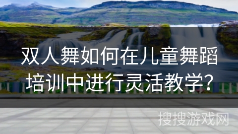 双人舞如何在儿童舞蹈培训中进行灵活教学？