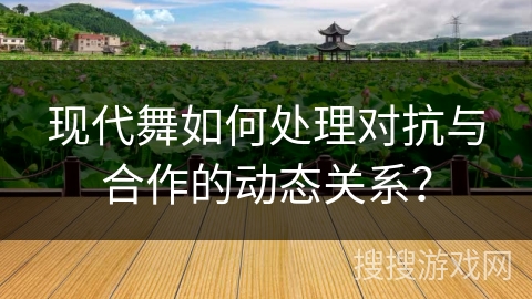 现代舞如何处理对抗与合作的动态关系？