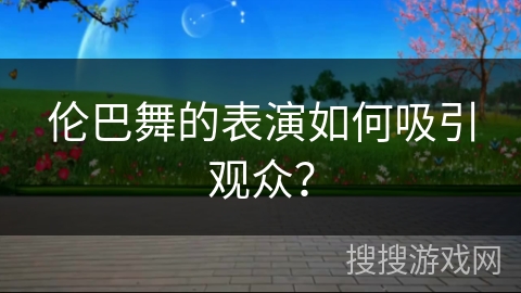 伦巴舞的表演如何吸引观众？