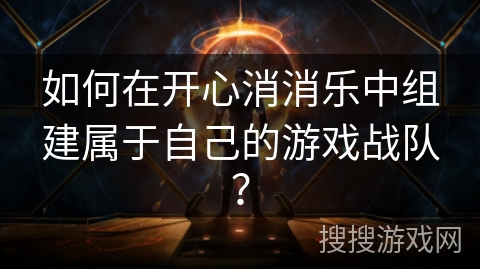 如何在开心消消乐中组建属于自己的游戏战队? 如何在开心消消乐中组建属于自己的游戏战队?