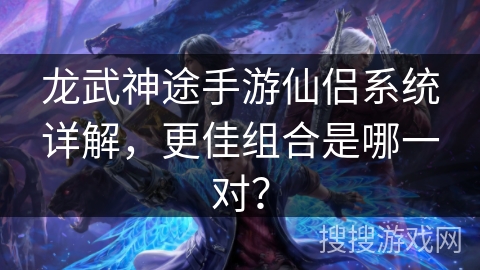 龙武神途手游仙侣系统详解，更佳组合是哪一对？