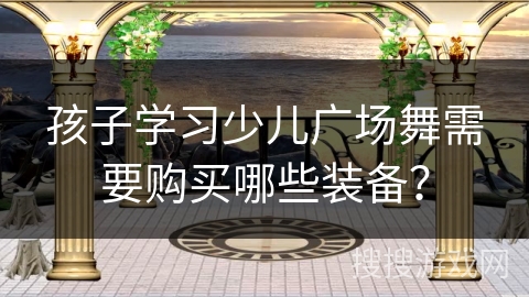 孩子学习少儿广场舞需要购买哪些装备？