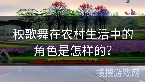 秧歌舞在农村生活中的角色是怎样的？