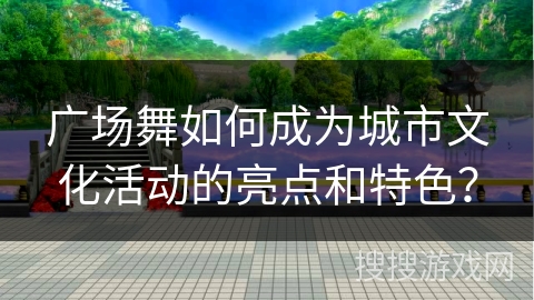广场舞如何成为城市文化活动的亮点和特色？