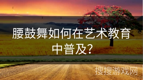 腰鼓舞如何在艺术教育中普及？