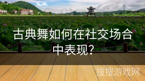 古典舞如何在社交场合中表现？