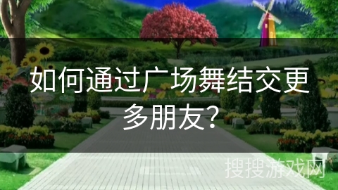 如何通过广场舞结交更多朋友？