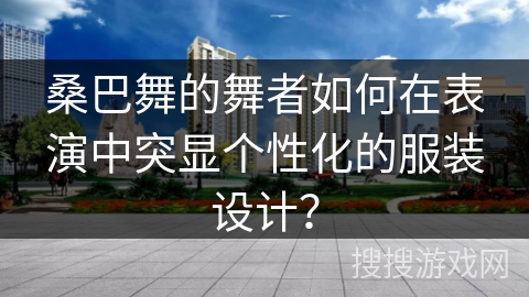 桑巴舞的舞者如何在表演中突显个性化的服装设计？