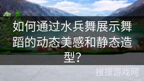 如何通过水兵舞展示舞蹈的动态美感和静态造型？