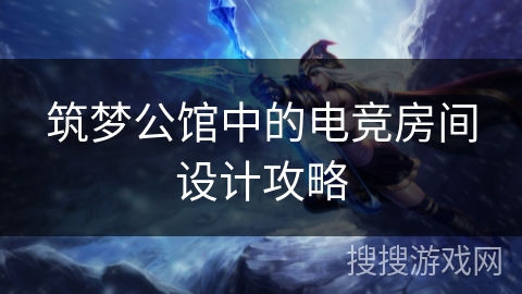 筑梦公馆中的电竞房间设计攻略