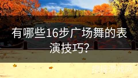有哪些16步广场舞的表演技巧？