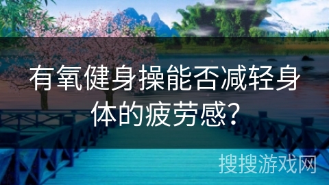 有氧健身操能否减轻身体的疲劳感？