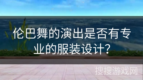伦巴舞的演出是否有专业的服装设计？