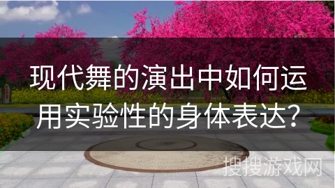 现代舞的演出中如何运用实验性的身体表达？