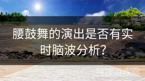 腰鼓舞的演出是否有实时脑波分析？