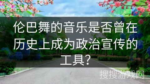 伦巴舞的音乐是否曾在历史上成为政治宣传的工具？