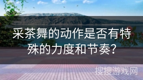 采茶舞的动作是否有特殊的力度和节奏？