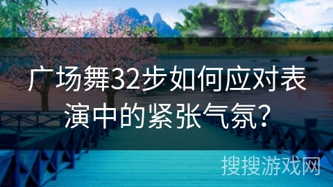 广场舞32步如何应对表演中的紧张气氛？