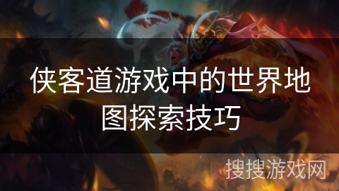 侠客道游戏中的世界地图探索技巧