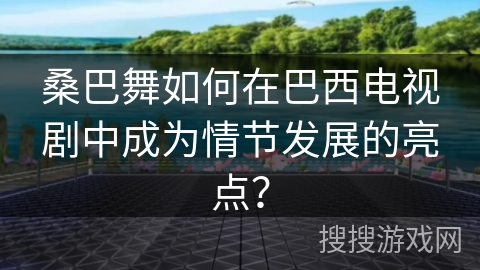 桑巴舞如何在巴西电视剧中成为情节发展的亮点？