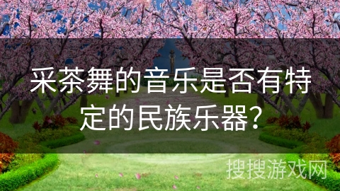 采茶舞的音乐是否有特定的民族乐器？