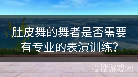 肚皮舞的舞者是否需要有专业的表演训练？