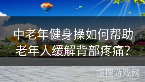 中老年健身操如何帮助老年人缓解背部疼痛？