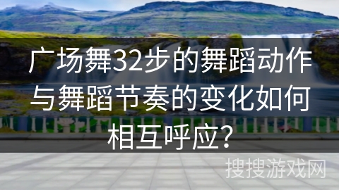 广场舞32步的舞蹈动作与舞蹈节奏的变化如何相互呼应？