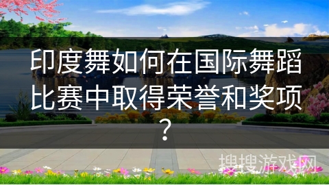 印度舞如何在国际舞蹈比赛中取得荣誉和奖项？