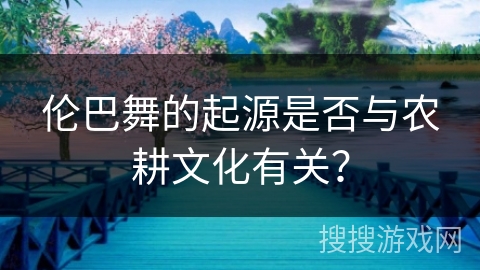伦巴舞的起源是否与农耕文化有关？