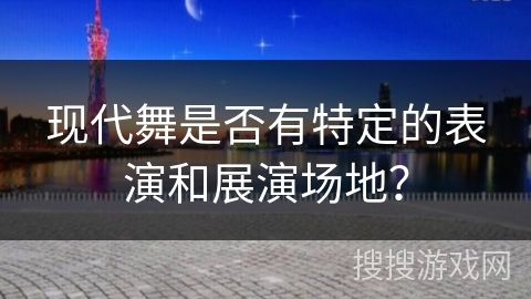 现代舞是否有特定的表演和展演场地？