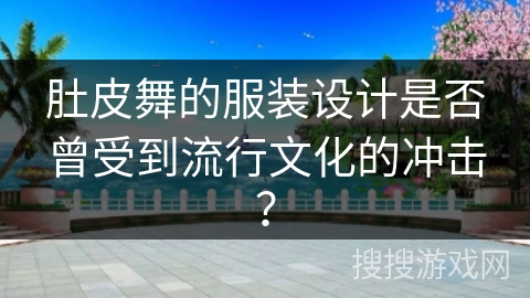 肚皮舞的服装设计是否曾受到流行文化的冲击？