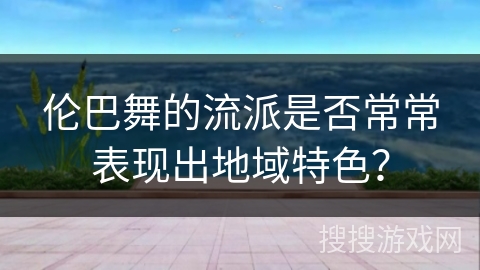 伦巴舞的流派是否常常表现出地域特色？