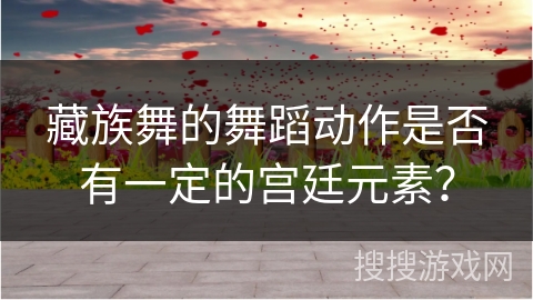 藏族舞的舞蹈动作是否有一定的宫廷元素？