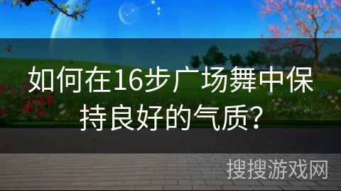 如何在16步广场舞中保持良好的气质？