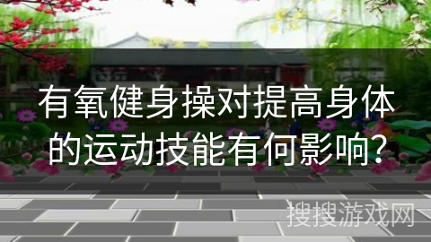 有氧健身操对提高身体的运动技能有何影响？