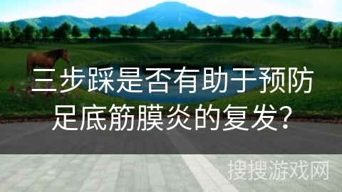 三步踩是否有助于预防足底筋膜炎的复发？