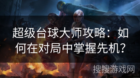 超级台球大师攻略：如何在对局中掌握先机？
