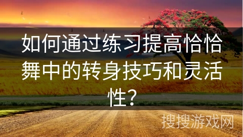 如何通过练习提高恰恰舞中的转身技巧和灵活性？