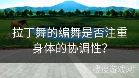 拉丁舞的编舞是否注重身体的协调性？