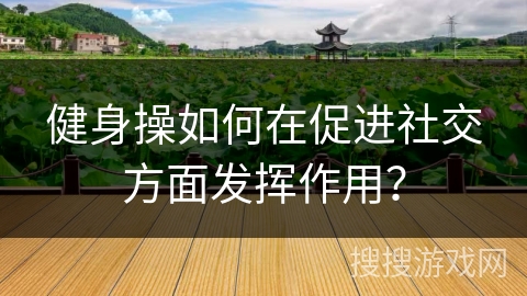 健身操如何在促进社交方面发挥作用？