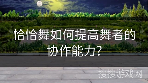 恰恰舞如何提高舞者的协作能力？