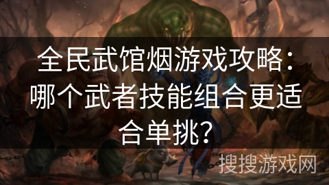 全民武馆烟游戏攻略:哪个武者技能组合更适合单挑? 全民武馆烟游戏攻略:哪个武者技能组合更适合单挑?