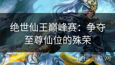 绝世仙王巅峰赛:争夺至尊仙位的殊荣 绝世仙王巅峰赛:争夺至尊仙位的殊荣