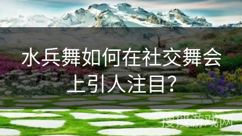 水兵舞如何在社交舞会上引人注目？
