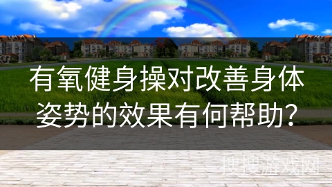 有氧健身操对改善身体姿势的效果有何帮助？