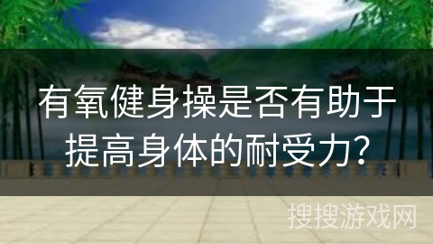 有氧健身操是否有助于提高身体的耐受力？