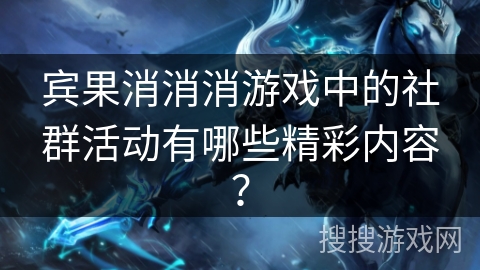 宾果消消消游戏中的社群活动有哪些精彩内容? 宾果消消消游戏中的社群活动有哪些精彩内容?