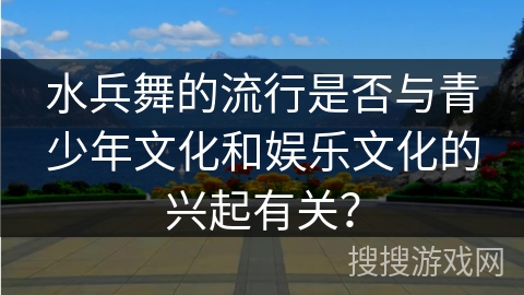 水兵舞的流行是否与青少年文化和娱乐文化的兴起有关？