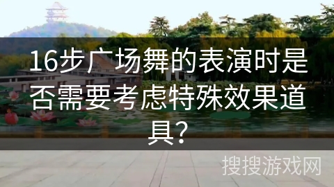 16步广场舞的表演时是否需要考虑特殊效果道具？
